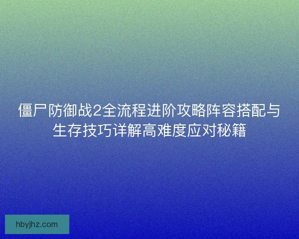 僵尸防御战2全流程进阶攻略阵容搭配与生存技巧详解高难度应对秘籍