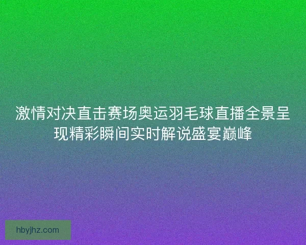激情对决直击赛场奥运羽毛球直播全景呈现精彩瞬间实时解说盛宴巅峰