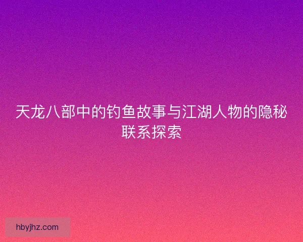 天龙八部中的钓鱼故事与江湖人物的隐秘联系探索