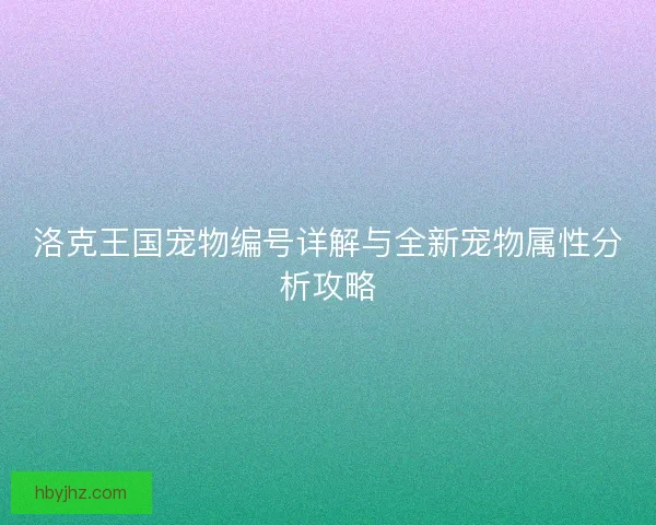 洛克王国宠物编号详解与全新宠物属性分析攻略
