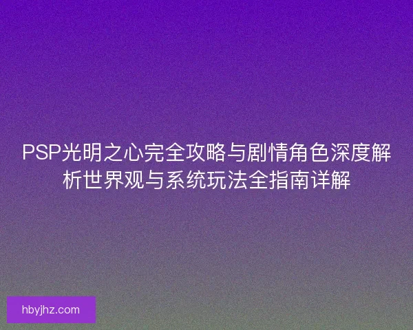 PSP光明之心完全攻略与剧情角色深度解析世界观与系统玩法全指南详解
