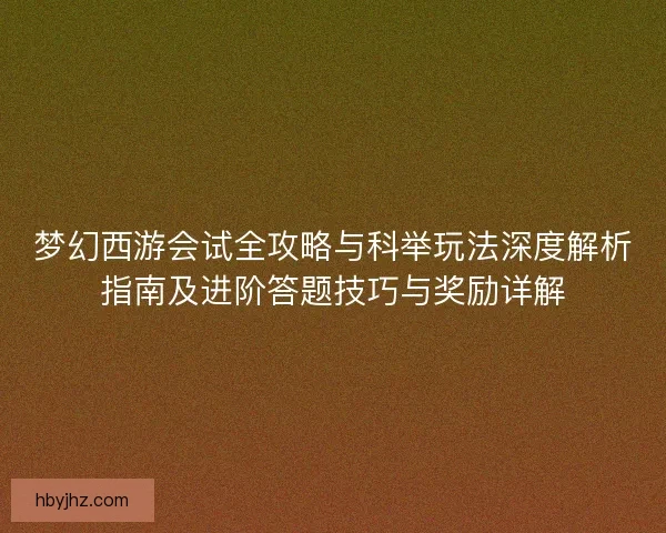 梦幻西游会试全攻略与科举玩法深度解析指南及进阶答题技巧与奖励详解