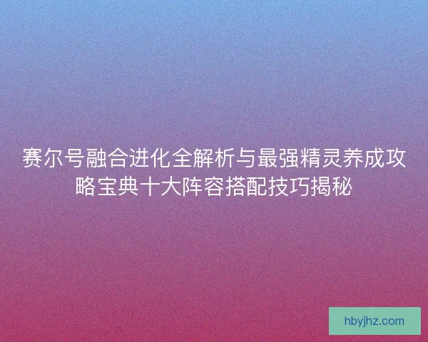 赛尔号融合进化全解析与最强精灵养成攻略宝典十大阵容搭配技巧揭秘