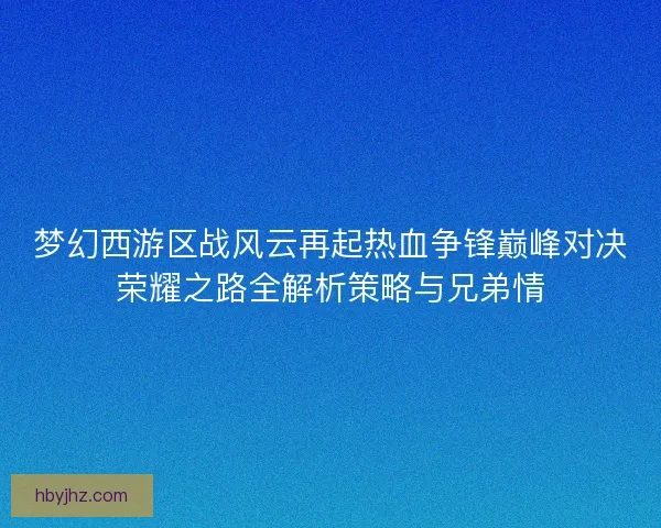 梦幻西游区战风云再起热血争锋巅峰对决荣耀之路全解析策略与兄弟情