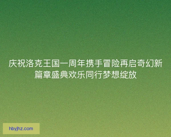庆祝洛克王国一周年携手冒险再启奇幻新篇章盛典欢乐同行梦想绽放