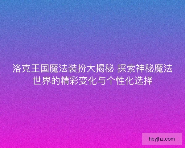 洛克王国魔法装扮大揭秘 探索神秘魔法世界的精彩变化与个性化选择