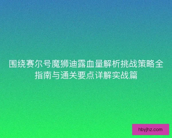 围绕赛尔号魔狮迪露血量解析挑战策略全指南与通关要点详解实战篇