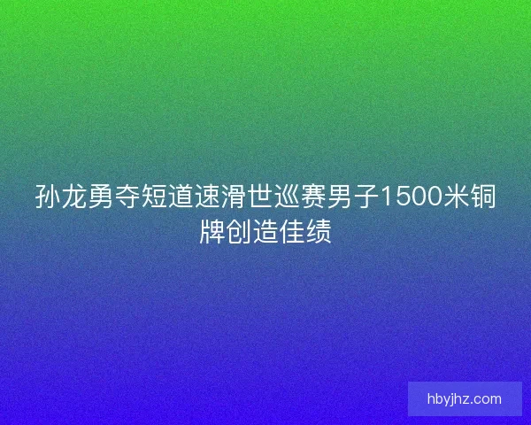 孙龙勇夺短道速滑世巡赛男子1500米铜牌创造佳绩