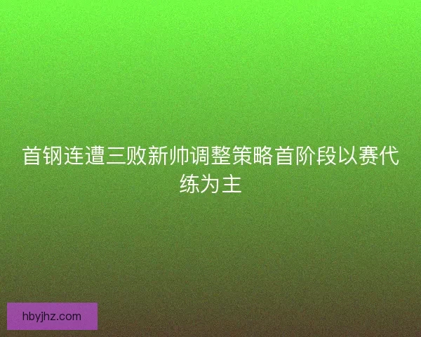 首钢连遭三败新帅调整策略首阶段以赛代练为主